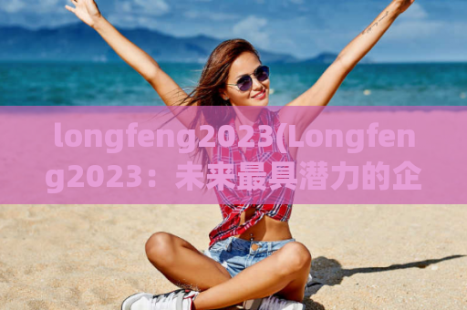 longfeng2023(Longfeng2023：未来最具潜力的企业品牌)
