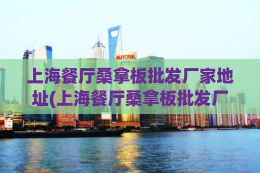 上海餐厅桑拿板批发厂家地址(上海餐厅桑拿板批发厂家地址大全)