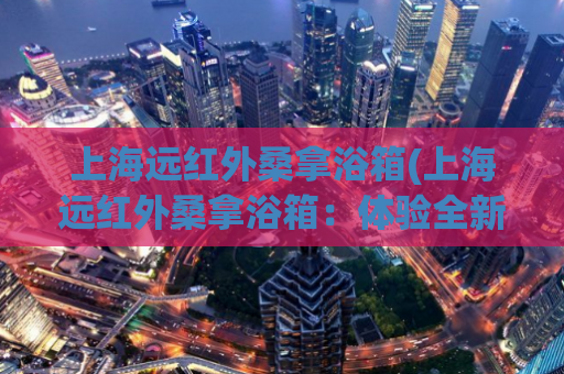 上海远红外桑拿浴箱(上海远红外桑拿浴箱：体验全新桑拿享受)