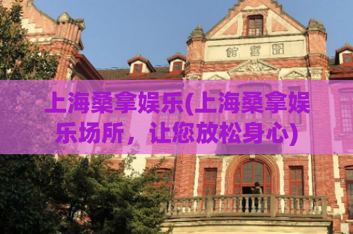 上海桑拿娱乐(上海桑拿娱乐场所，让您放松身心)