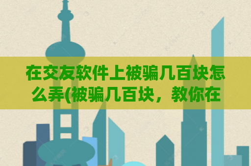 在交友软件上被骗几百块怎么弄(被骗几百块，教你在交友软件上保护自己)