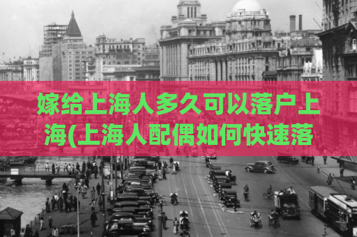 嫁给上海人多久可以落户上海(上海人配偶如何快速落户？一份实用指南)