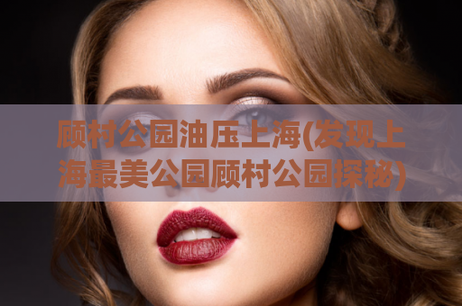 顾村公园油压上海(发现上海最美公园顾村公园探秘)