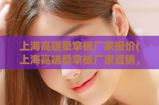 上海高端桑拿板厂家报价(上海高端桑拿板厂家直销，厂价报价获取享受优惠)