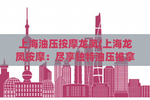 上海油压按摩龙凤(上海龙凤按摩：尽享独特油压推拿体验)