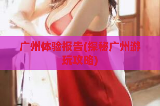 广州体验报告(探秘广州游玩攻略)