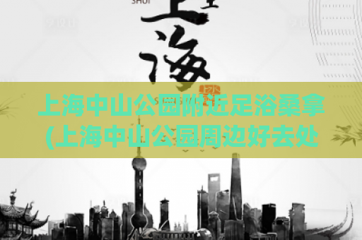 上海中山公园附近足浴桑拿(上海中山公园周边好去处：足浴桑拿推荐)