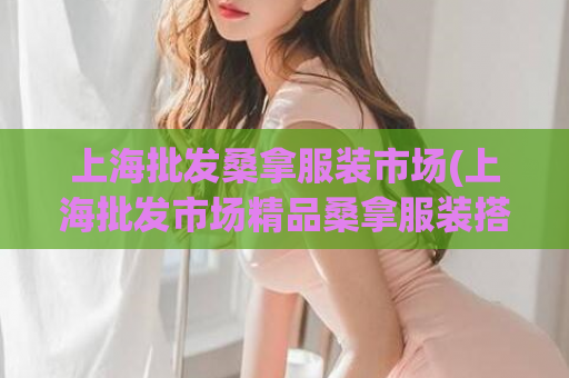 上海批发桑拿服装市场(上海批发市场精品桑拿服装搭配，价格实惠。)