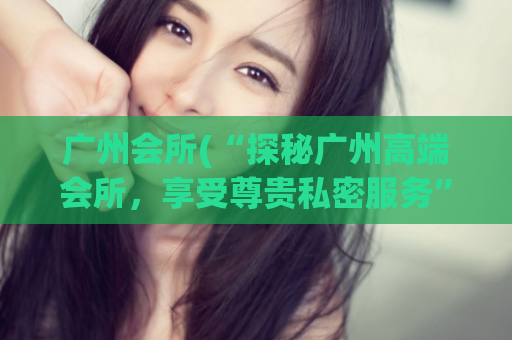广州会所(“探秘广州高端会所，享受尊贵私密服务”)