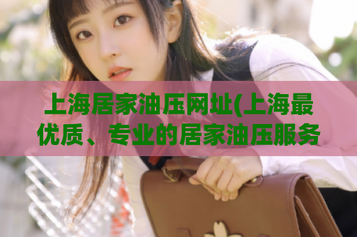 上海居家油压网址(上海最优质、专业的居家油压服务，让身体更轻松)