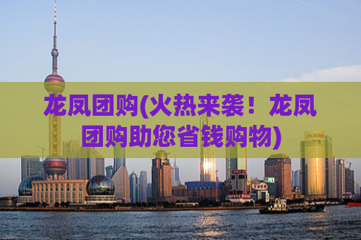 龙凤团购(火热来袭！龙凤团购助您省钱购物)