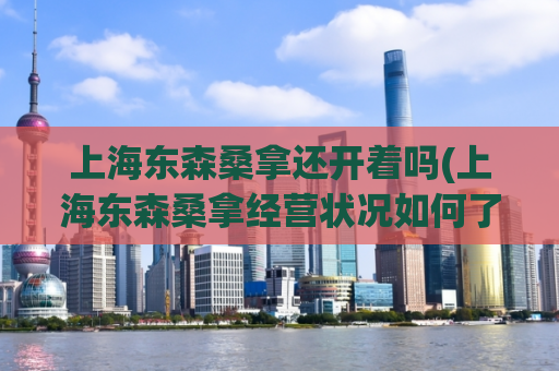 上海东森桑拿还开着吗(上海东森桑拿经营状况如何了解？)