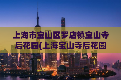 上海市宝山区罗店镇宝山寺后花园(上海宝山寺后花园：罗店镇的秘密天堂)