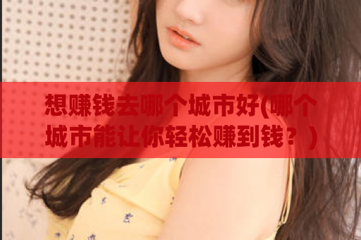想赚钱去哪个城市好(哪个城市能让你轻松赚到钱？)