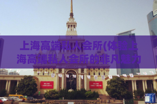 上海高端私人会所(体验上海高端私人会所的非凡魅力)