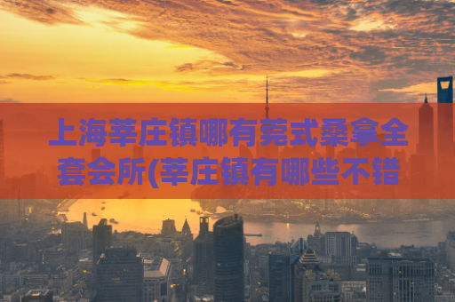 上海莘庄镇哪有莞式桑拿全套会所(莘庄镇有哪些不错的莞式桑拿会所？)