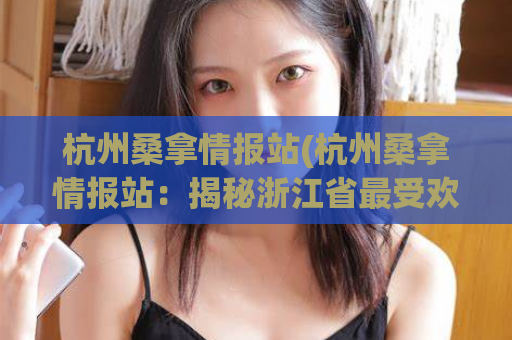 杭州桑拿情报站(杭州桑拿情报站：揭秘浙江省最受欢迎的洗浴会所)
