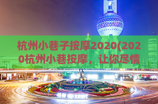 杭州小巷子按摩2020(2020杭州小巷按摩，让你尽情放松)