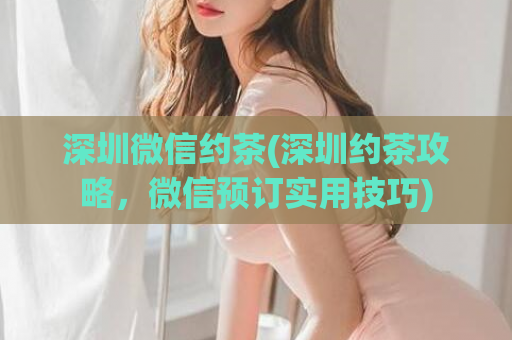 深圳微信约茶(深圳约茶攻略，微信预订实用技巧)