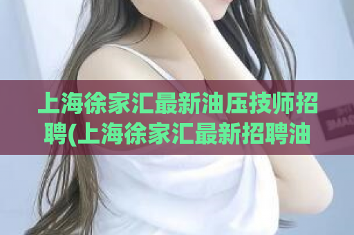 上海徐家汇最新油压技师招聘(上海徐家汇最新招聘油压技师)