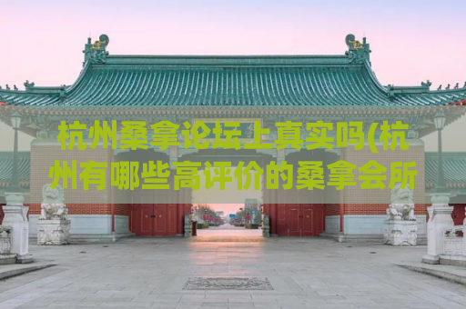 杭州桑拿论坛上真实吗(杭州有哪些高评价的桑拿会所？)