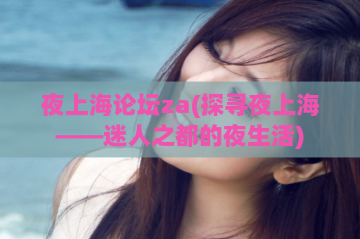 夜上海论坛za(探寻夜上海——迷人之都的夜生活)