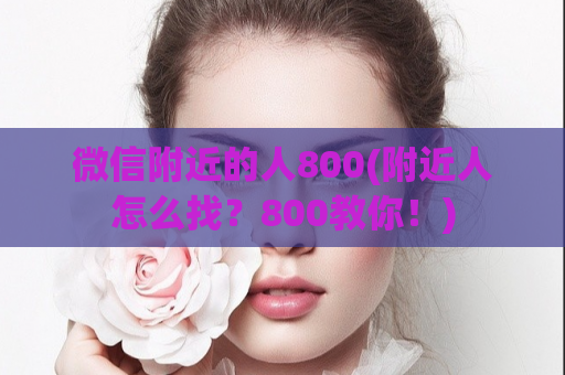 微信附近的人800(附近人怎么找？800教你！)