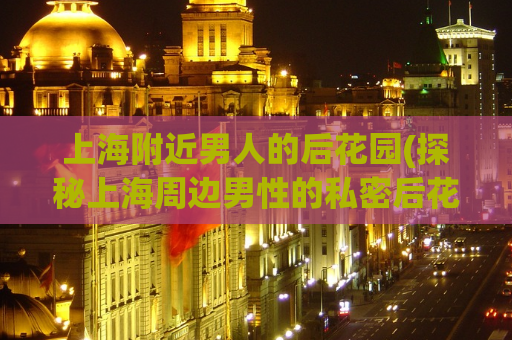 上海附近男人的后花园(探秘上海周边男性的私密后花园)