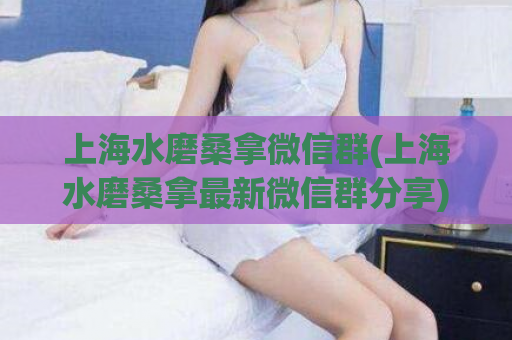 上海水磨桑拿微信群(上海水磨桑拿最新微信群分享)