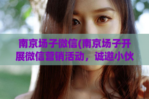 南京场子微信(南京场子开展微信营销活动，诚邀小伙伴加入)