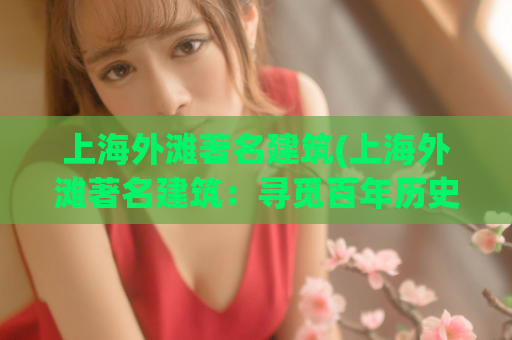 上海外滩著名建筑(上海外滩著名建筑：寻觅百年历史的时空隧道)