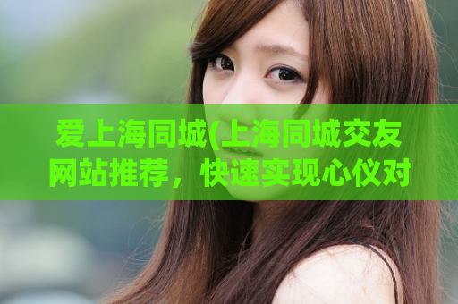 爱上海同城(上海同城交友网站推荐，快速实现心仪对象！)