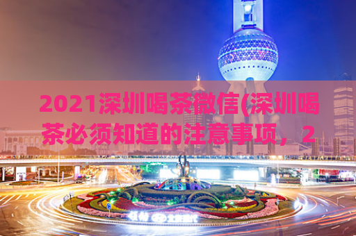 2021深圳喝茶微信(深圳喝茶必须知道的注意事项，2021最新解读，马上获取！)