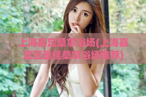 上海嘉定桑拿浴场(上海嘉定区最佳桑拿浴场推荐)