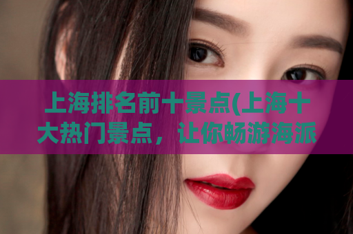 上海排名前十景点(上海十大热门景点，让你畅游海派之都)