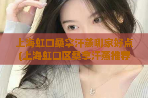 上海虹口桑拿汗蒸哪家好点(上海虹口区桑拿汗蒸推荐，哪家最佳？)