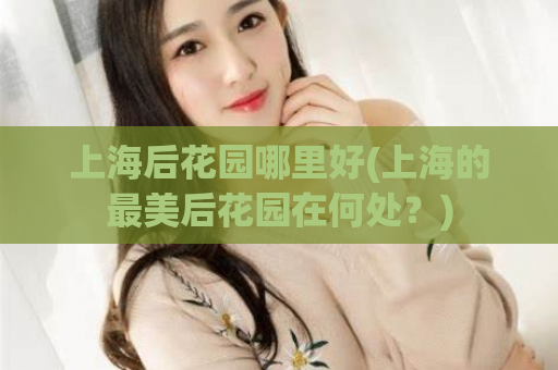 上海后花园哪里好(上海的最美后花园在何处？)