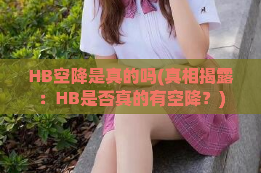 HB空降是真的吗(真相揭露：HB是否真的有空降？)
