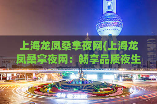 上海龙凤桑拿夜网(上海龙凤桑拿夜网：畅享品质夜生活)