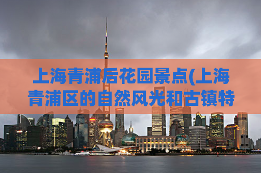 上海青浦后花园景点(上海青浦区的自然风光和古镇特色景点推荐)