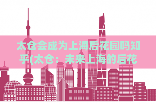 太仓会成为上海后花园吗知乎(太仓：未来上海的后花园？)