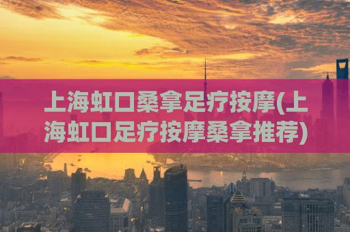上海虹口桑拿足疗按摩(上海虹口足疗按摩桑拿推荐)