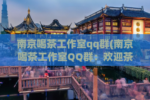 南京喝茶工作室qq群(南京喝茶工作室QQ群：欢迎茶友们加入)
