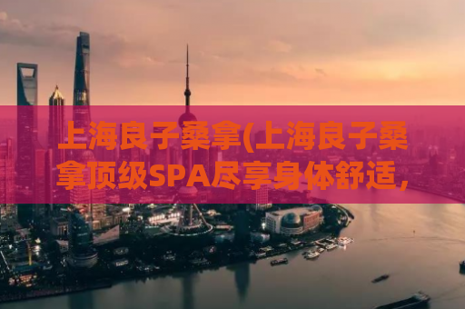 上海良子桑拿(上海良子桑拿顶级SPA尽享身体舒适，重振活力)