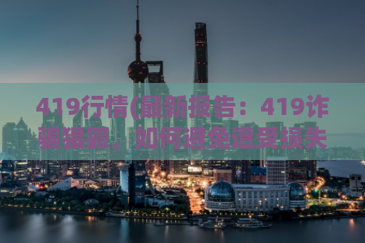 419行情(最新报告：419诈骗猖獗，如何避免遭受损失？ - 419诈骗防范指南，避免经济损失)