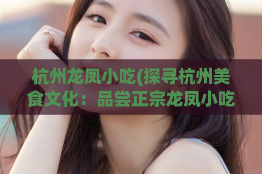 杭州龙凤小吃(探寻杭州美食文化：品尝正宗龙凤小吃)