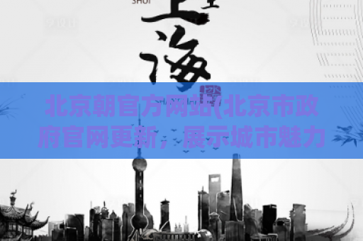 北京朝官方网站(北京市政府官网更新，展示城市魅力与全球影响)