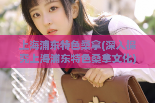 上海浦东特色桑拿(深入探究上海浦东特色桑拿文化)