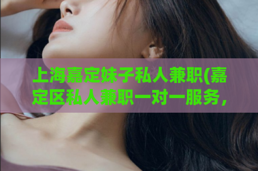 上海嘉定妹子私人兼职(嘉定区私人兼职一对一服务，轻松约会上海靓妹)