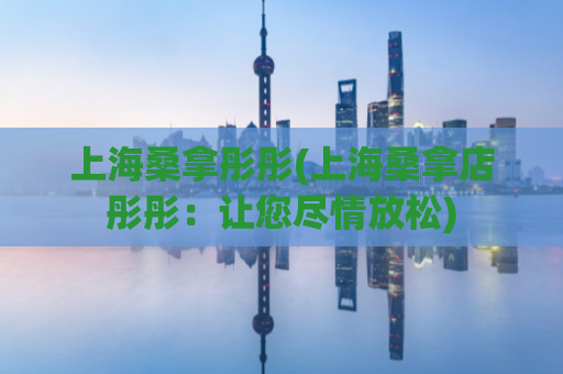 上海桑拿彤彤(上海桑拿店彤彤：让您尽情放松)